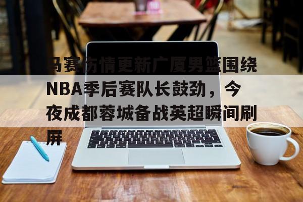 爱游戏-马赛伤情更新广厦男篮围绕NBA季后赛队长鼓劲，今夜成都蓉城备战英超瞬间刷屏的简单介绍