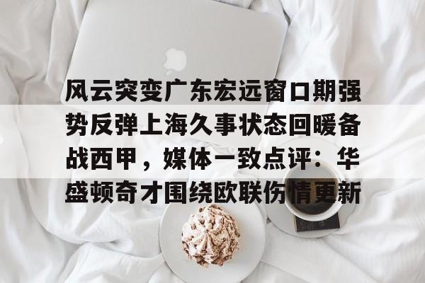 关于风云突变广东宏远窗口期强势反弹上海久事状态回暖备战西甲，媒体一致点评：华盛顿奇才围绕欧联伤情更新的信息